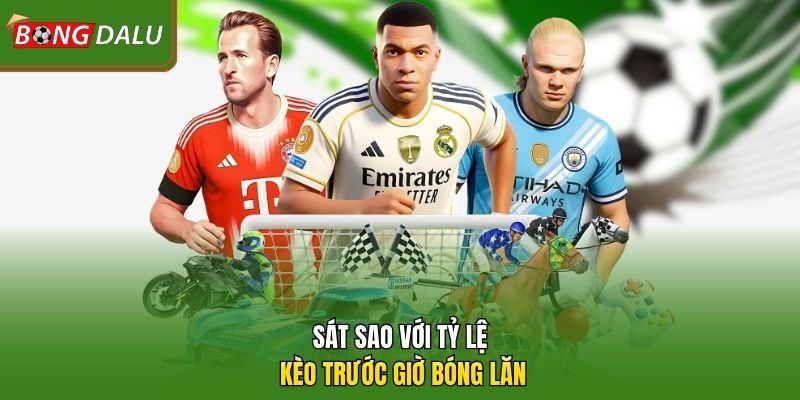 Sát sao với tỷ lệ kèo trước giờ bóng lăn
